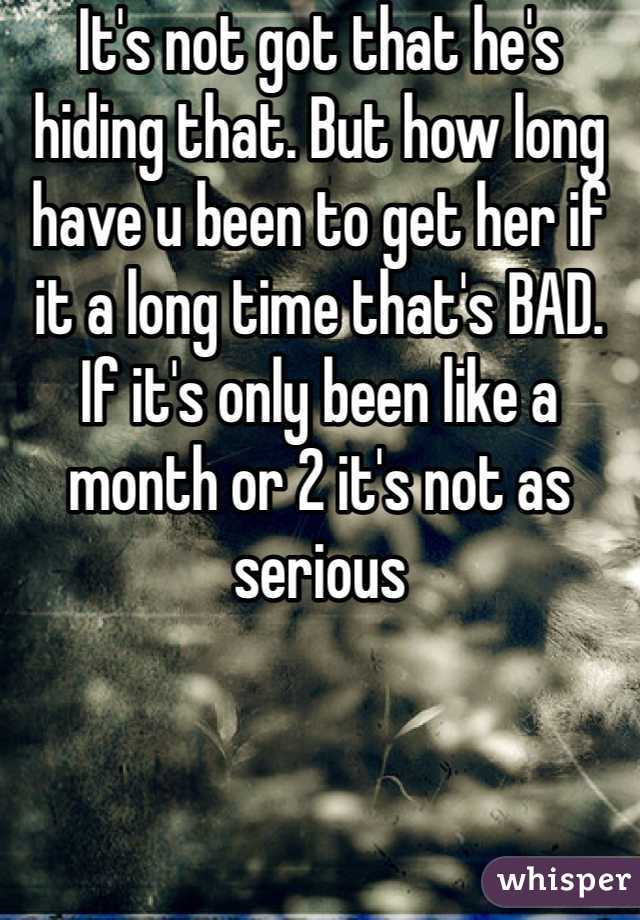 It's not got that he's hiding that. But how long have u been to get her if it a long time that's BAD. If it's only been like a month or 2 it's not as serious