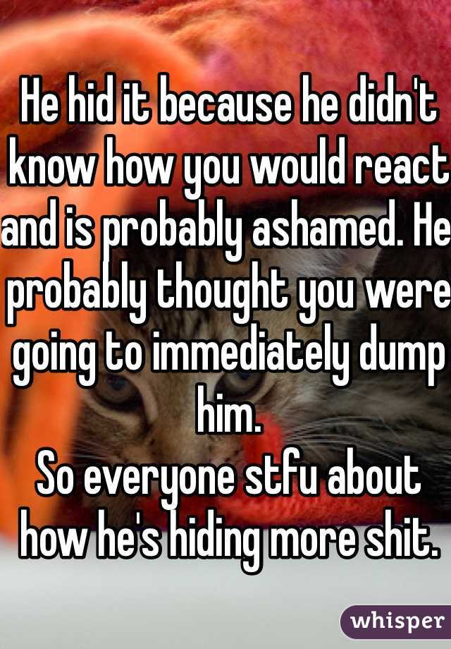 He hid it because he didn't know how you would react and is probably ashamed. He probably thought you were going to immediately dump him.
So everyone stfu about how he's hiding more shit.