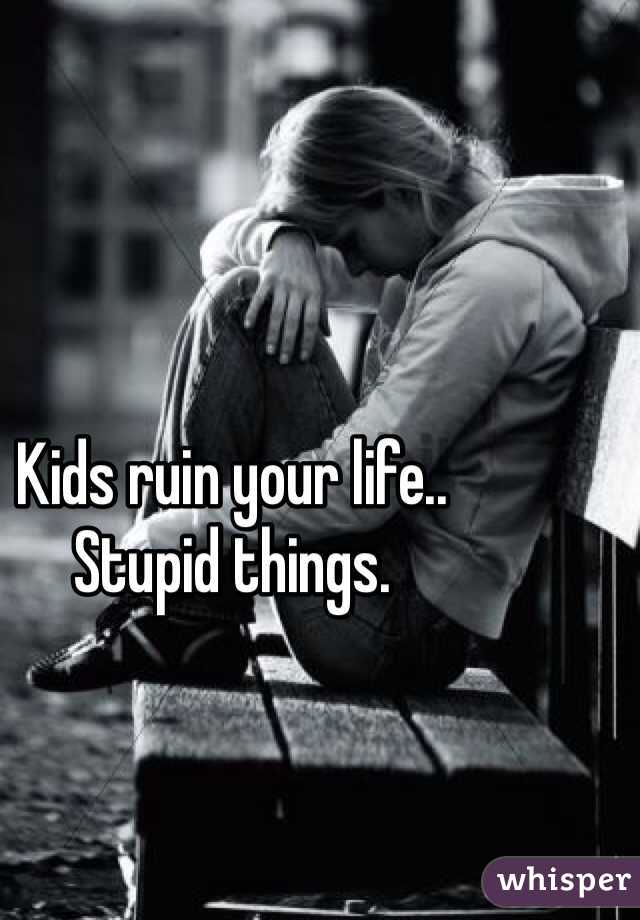 Kids ruin your life.. 
Stupid things. 