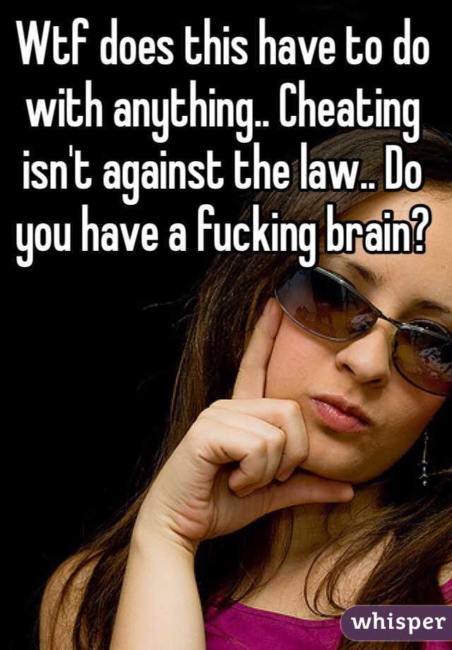 Wtf does this have to do with anything.. Cheating isn't against the law.. Do you have a fucking brain? 