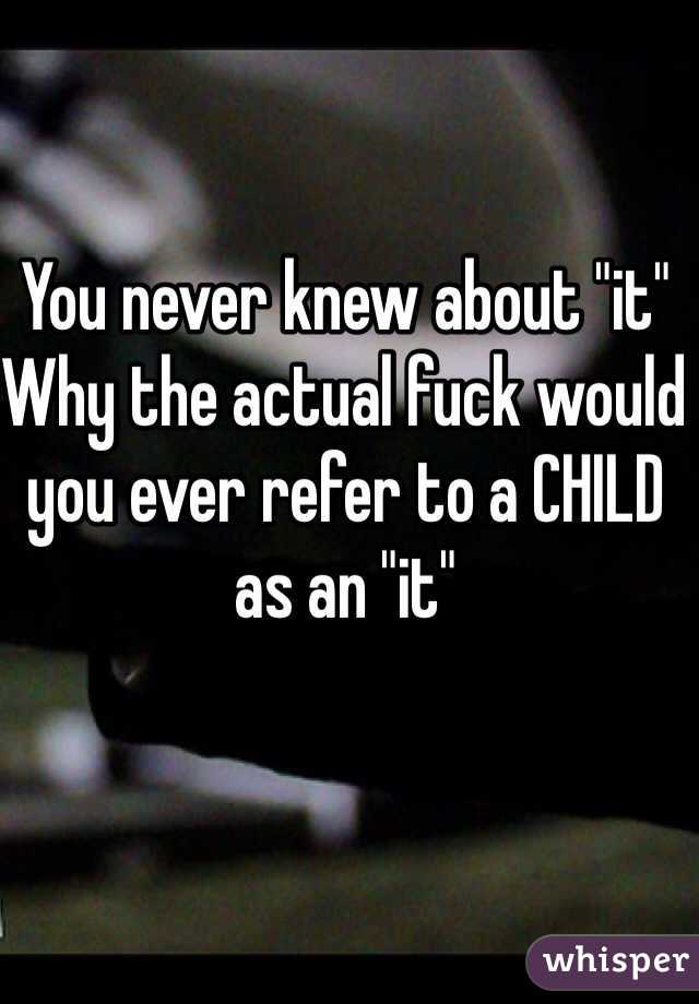 You never knew about "it"
Why the actual fuck would you ever refer to a CHILD as an "it"