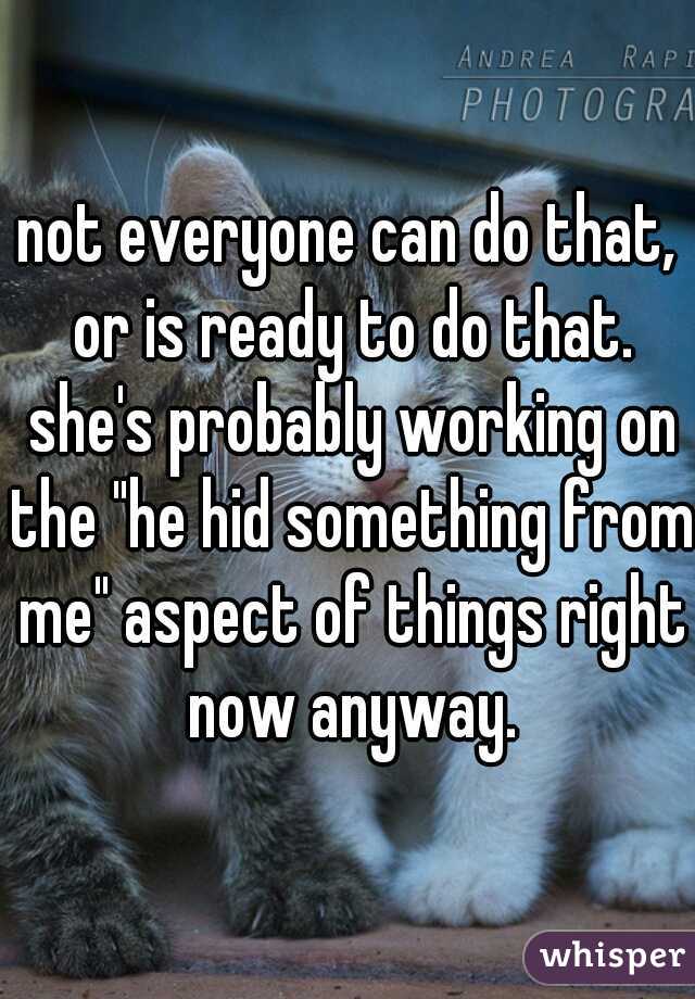 not everyone can do that, or is ready to do that. she's probably working on the "he hid something from me" aspect of things right now anyway.