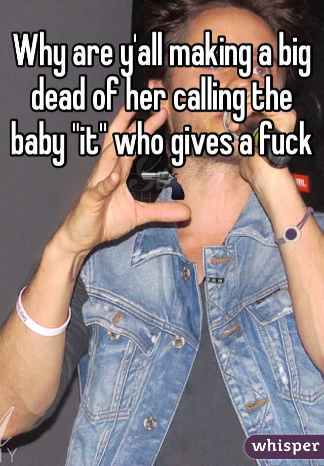 Why are y'all making a big dead of her calling the baby "it" who gives a fuck 🔫