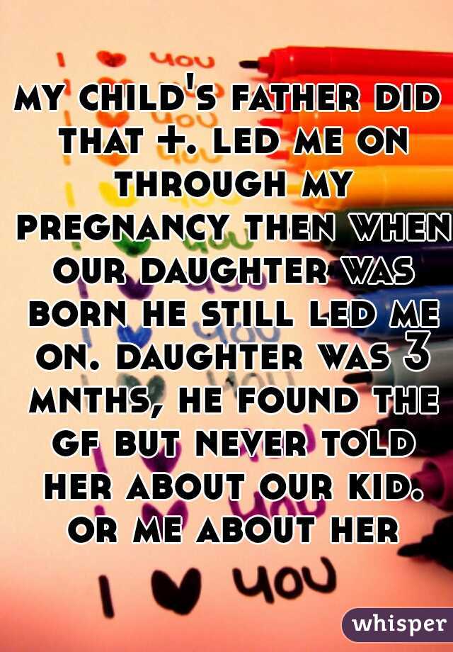 my child's father did that +. led me on through my pregnancy then when our daughter was born he still led me on. daughter was 3 mnths, he found the gf but never told her about our kid. or me about her