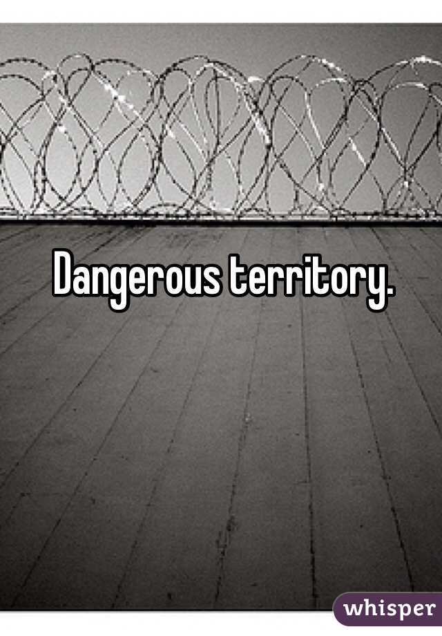 Dangerous territory. 