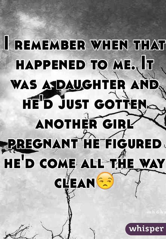 I remember when that happened to me. It was a daughter and he'd just gotten another girl pregnant he figured he'd come all the way clean😒