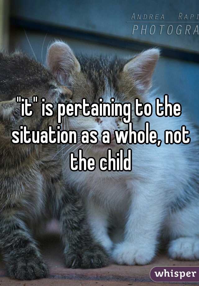 "it" is pertaining to the situation as a whole, not the child