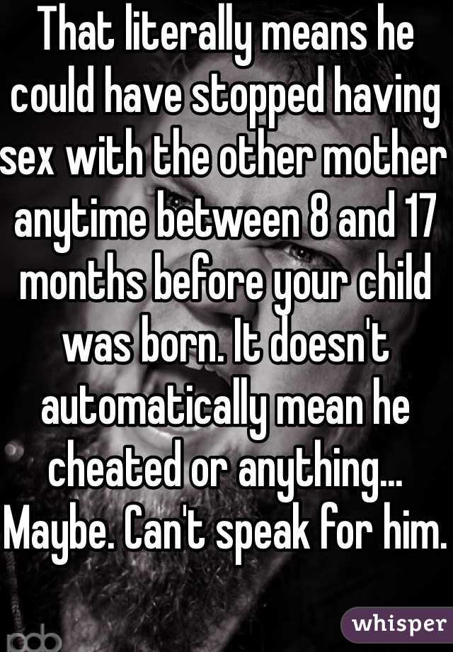 That literally means he could have stopped having sex with the other mother anytime between 8 and 17 months before your child was born. It doesn't automatically mean he cheated or anything... Maybe. Can't speak for him. 