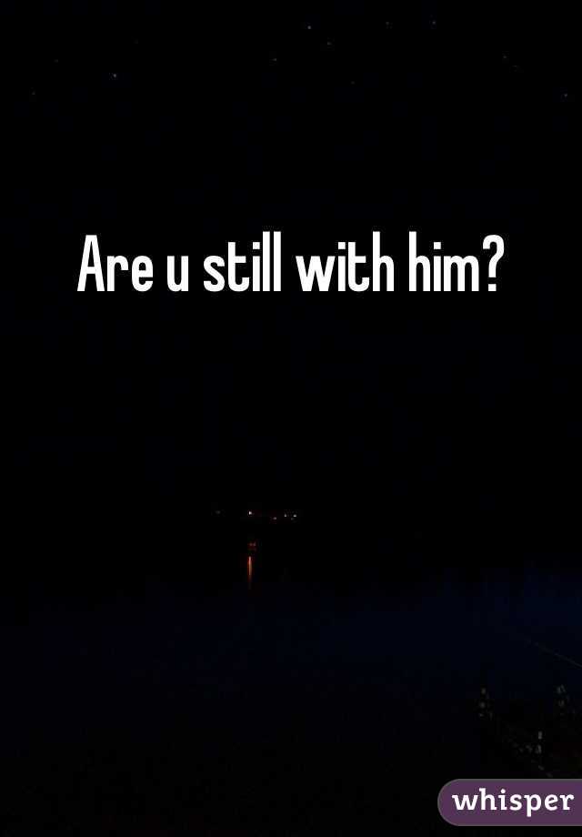 Are u still with him?