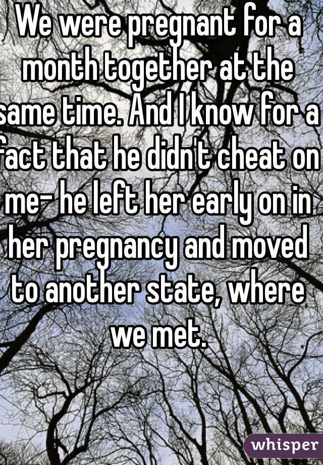 We were pregnant for a month together at the same time. And I know for a fact that he didn't cheat on me- he left her early on in her pregnancy and moved to another state, where we met.