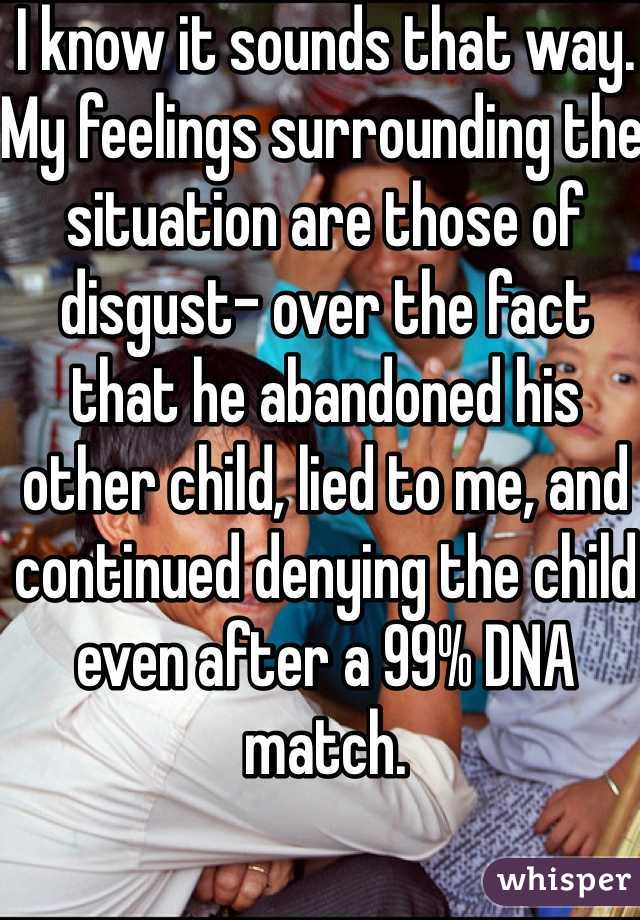 I know it sounds that way. My feelings surrounding the situation are those of disgust- over the fact that he abandoned his other child, lied to me, and continued denying the child even after a 99% DNA match.