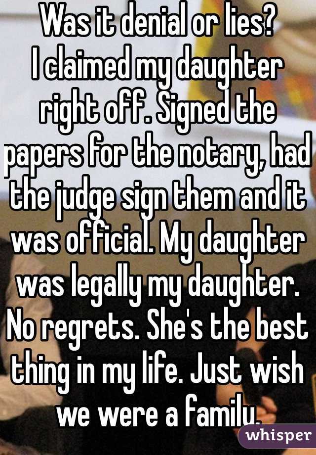 Was it denial or lies? 
I claimed my daughter right off. Signed the papers for the notary, had the judge sign them and it was official. My daughter was legally my daughter. No regrets. She's the best thing in my life. Just wish we were a family. 