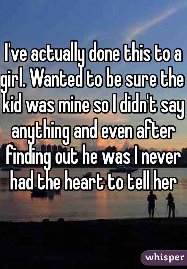 I've actually done this to a girl. Wanted to be sure the kid was mine so I didn't say anything and even after finding out he was I never had the heart to tell her