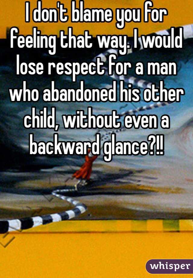 I don't blame you for feeling that way. I would lose respect for a man who abandoned his other child, without even a backward glance?!!