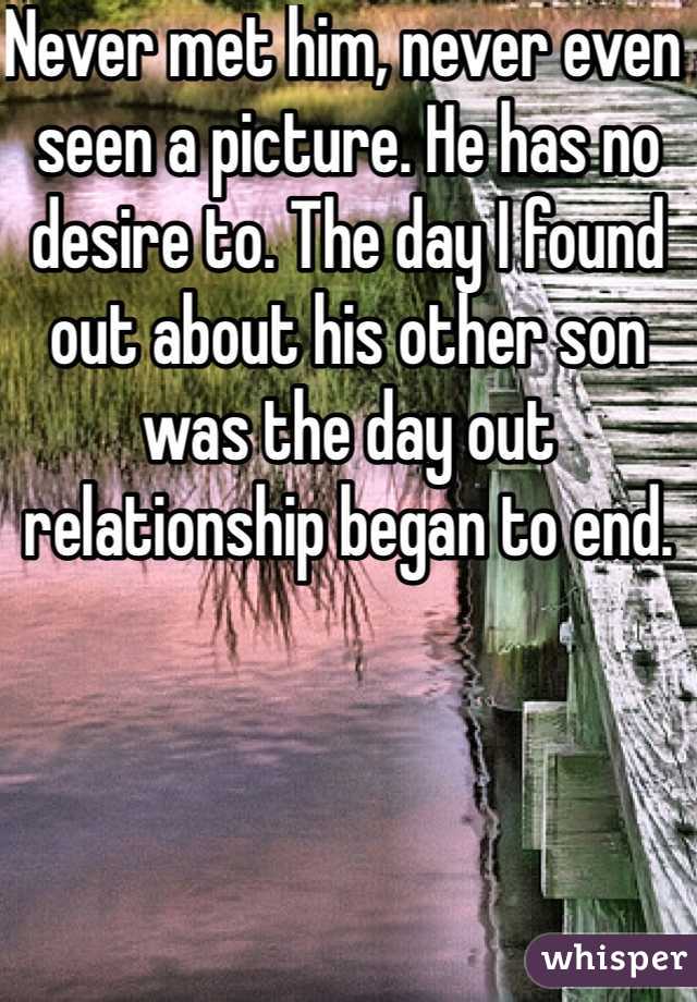 Never met him, never even seen a picture. He has no desire to. The day I found out about his other son was the day out relationship began to end.