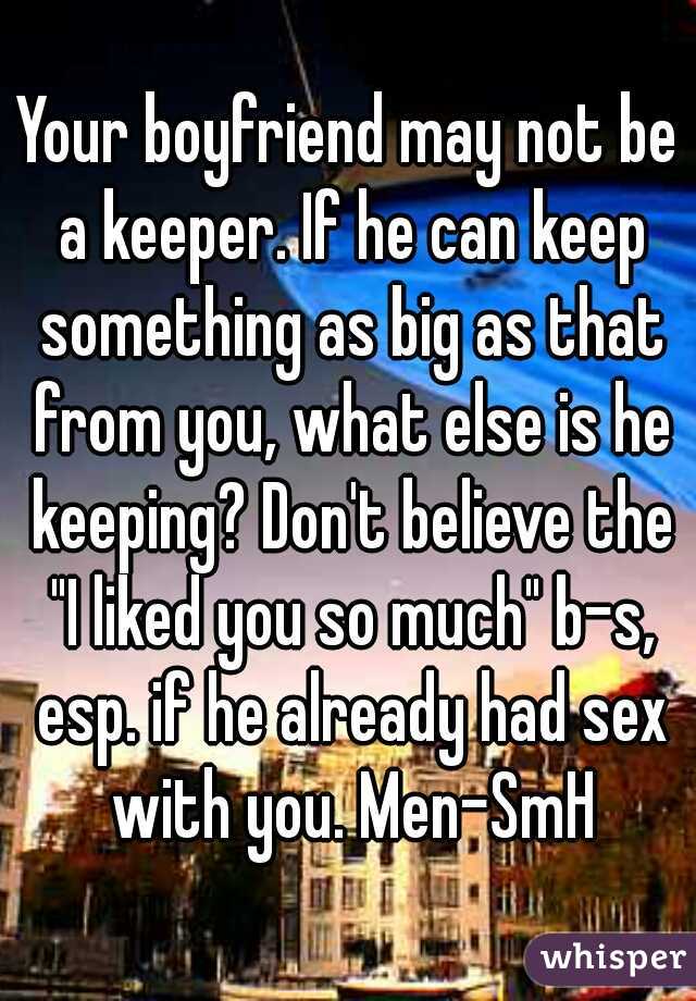 Your boyfriend may not be a keeper. If he can keep something as big as that from you, what else is he keeping? Don't believe the "I liked you so much" b-s, esp. if he already had sex with you. Men-SmH