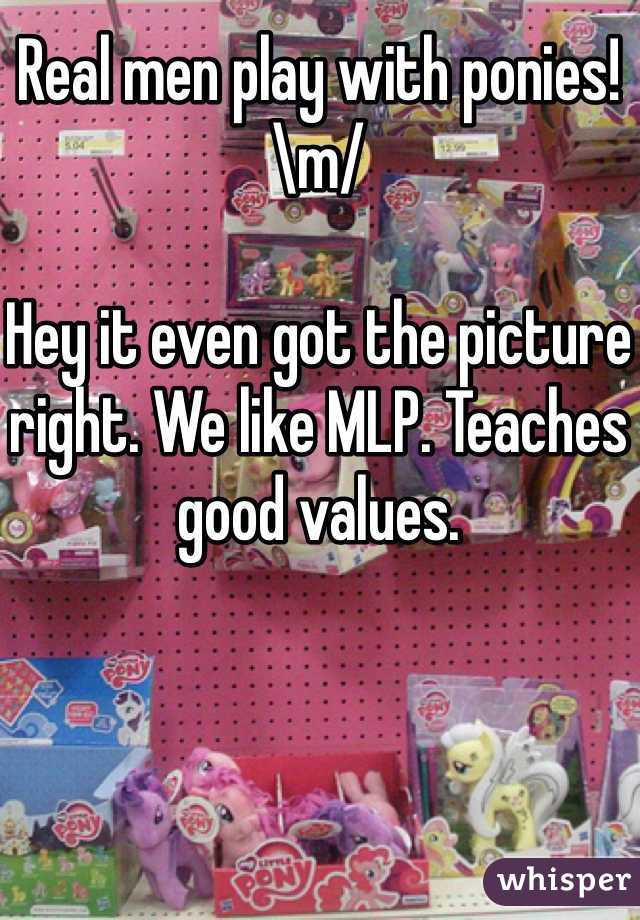 Real men play with ponies! \m/

Hey it even got the picture right. We like MLP. Teaches good values.