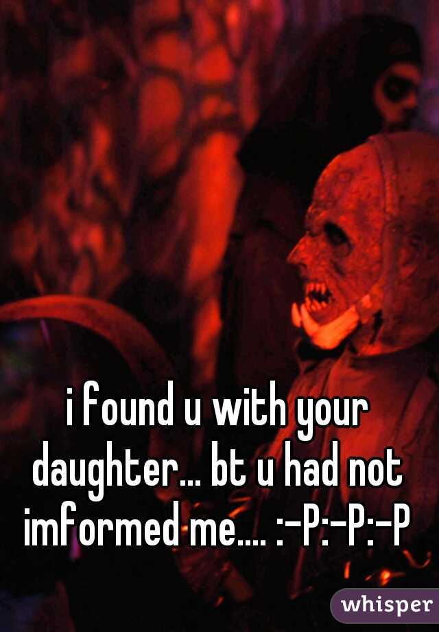 i found u with your daughter... bt u had not imformed me.... :-P:-P:-P