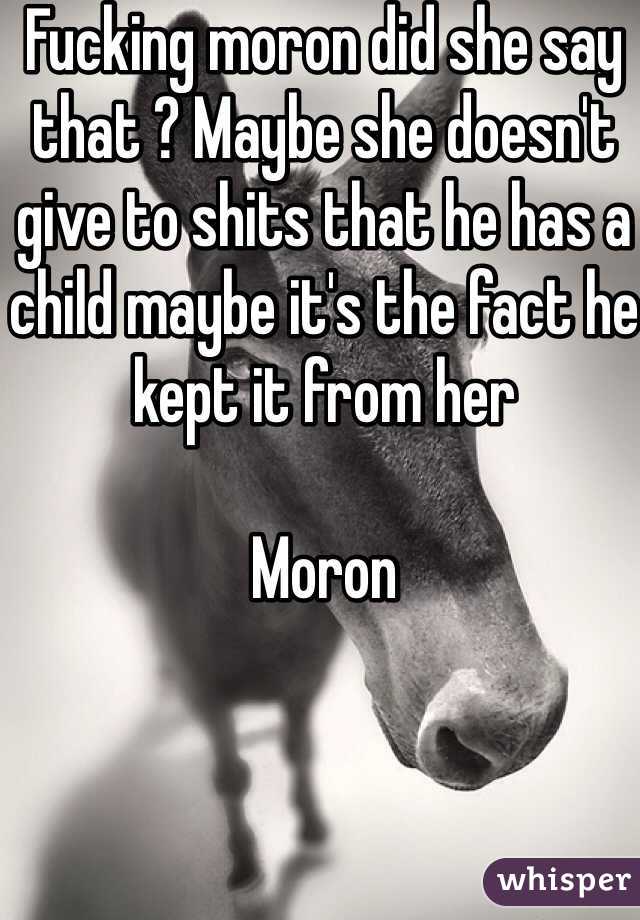 Fucking moron did she say that ? Maybe she doesn't give to shits that he has a child maybe it's the fact he kept it from her 

Moron 