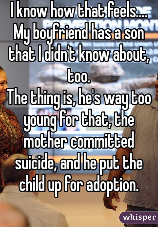 I know how that feels....
My boyfriend has a son that I didn't know about, too.
The thing is, he's way too young for that, the mother committed suicide, and he put the child up for adoption.