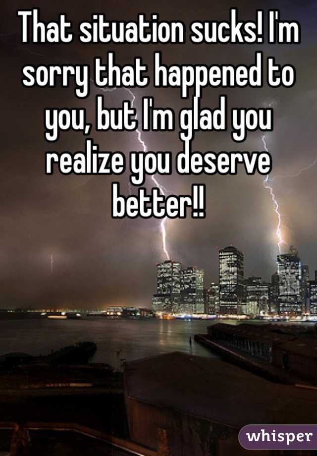 That situation sucks! I'm sorry that happened to you, but I'm glad you realize you deserve better!!