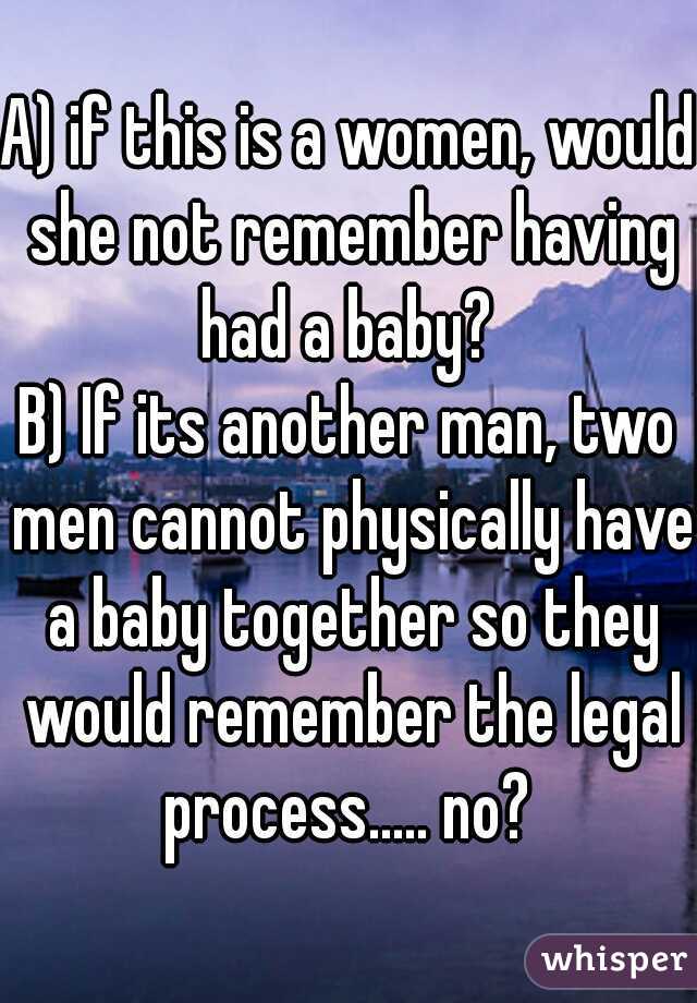 A) if this is a women, would she not remember having had a baby? 
B) If its another man, two men cannot physically have a baby together so they would remember the legal process..... no? 