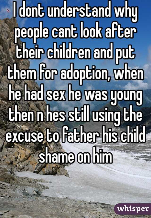 I dont understand why people cant look after their children and put them for adoption, when he had sex he was young then n hes still using the excuse to father his child shame on him