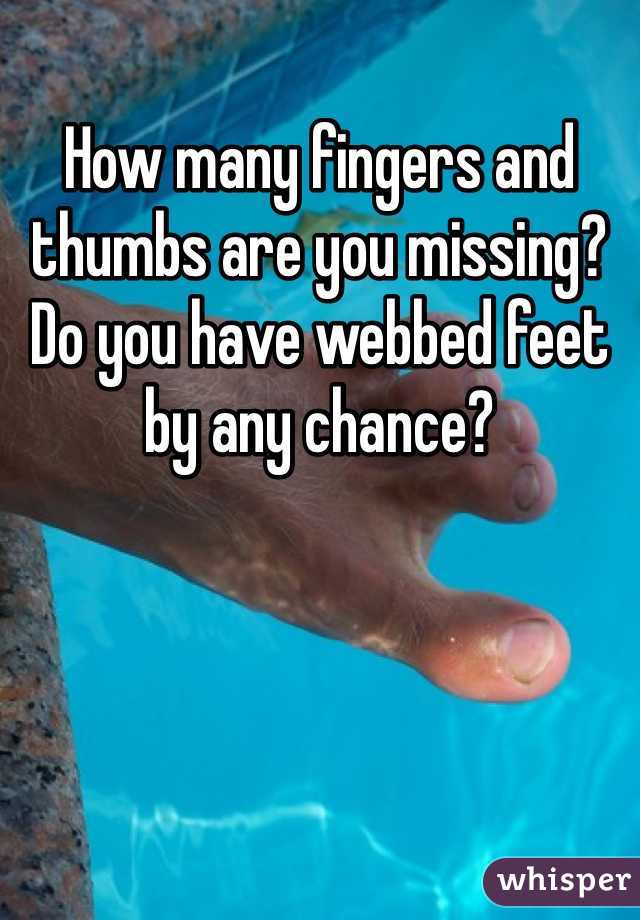 How many fingers and thumbs are you missing? Do you have webbed feet by any chance?