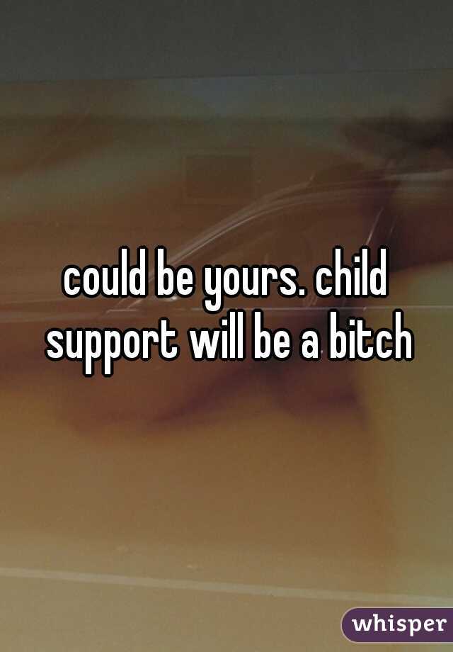 could be yours. child support will be a bitch