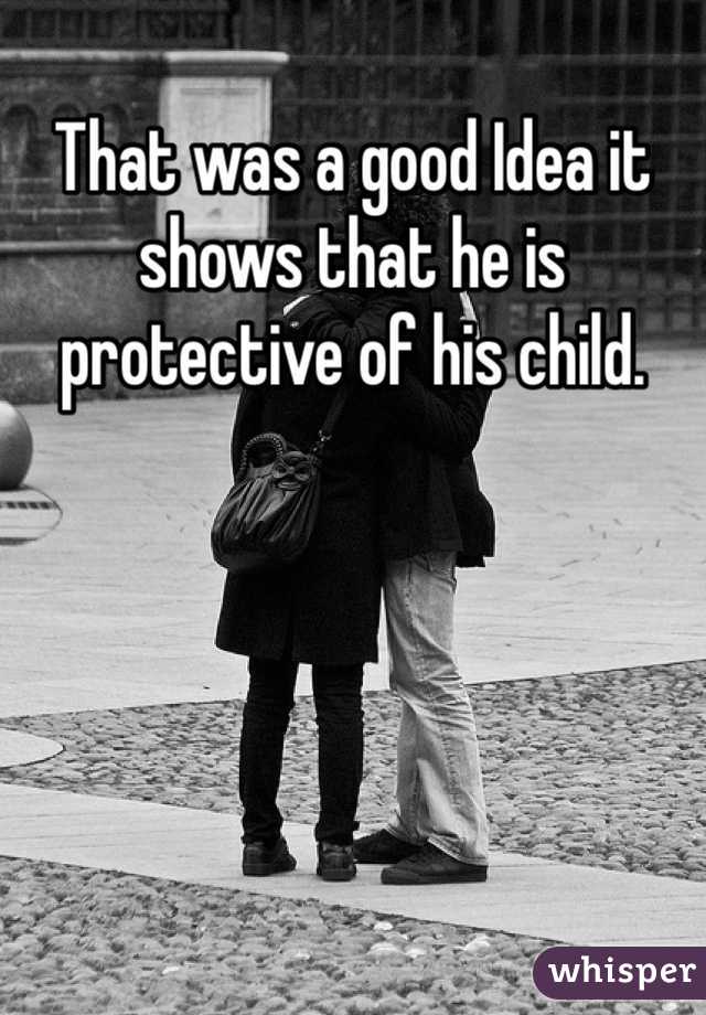 That was a good Idea it shows that he is protective of his child.