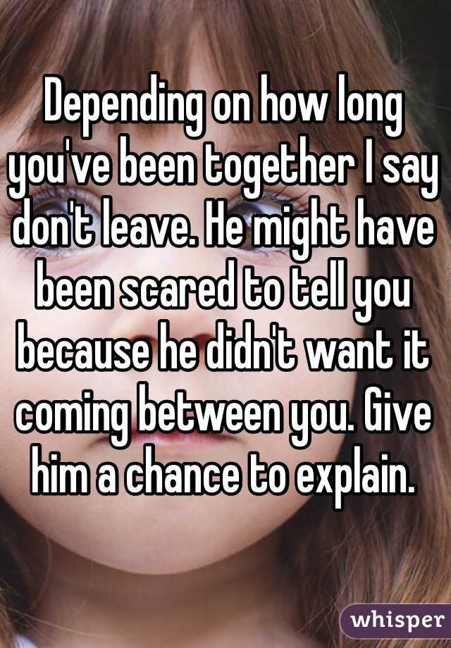 Depending on how long you've been together I say don't leave. He might have been scared to tell you because he didn't want it coming between you. Give him a chance to explain.