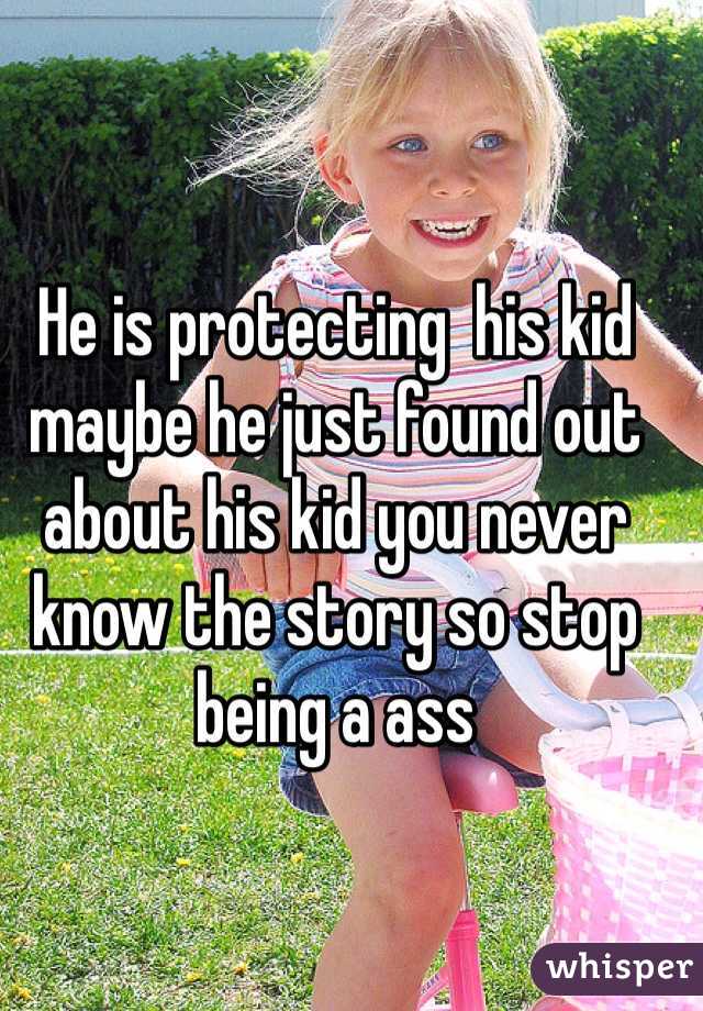 He is protecting  his kid maybe he just found out about his kid you never know the story so stop being a ass 