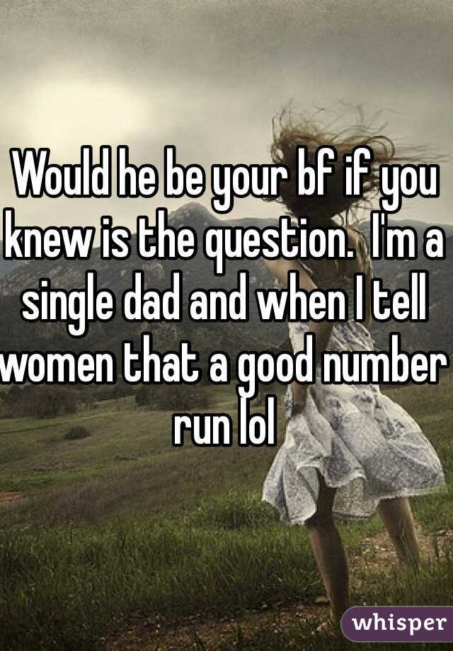 Would he be your bf if you knew is the question.  I'm a single dad and when I tell women that a good number run lol