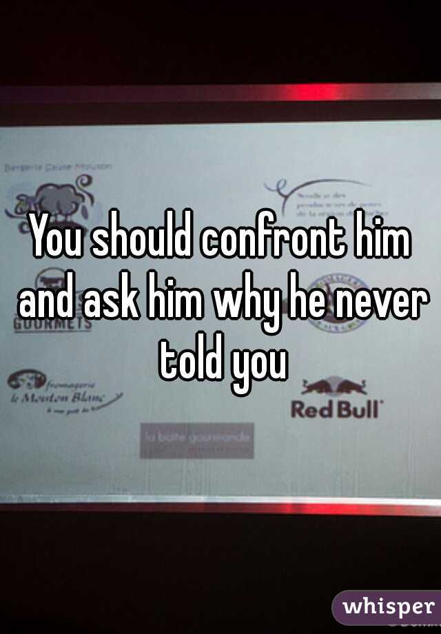 You should confront him and ask him why he never told you