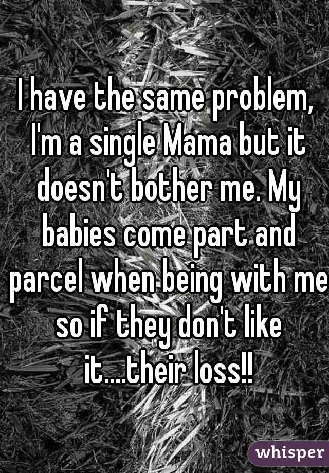 I have the same problem, I'm a single Mama but it doesn't bother me. My babies come part and parcel when being with me so if they don't like it....their loss!!