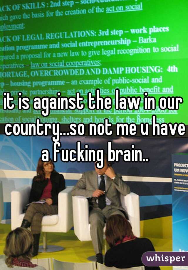 it is against the law in our country...so not me u have a fucking brain..