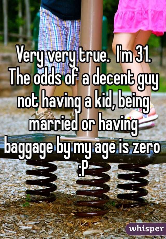 Very very true.  I'm 31.  The odds of a decent guy not having a kid, being married or having baggage by my age is zero :P