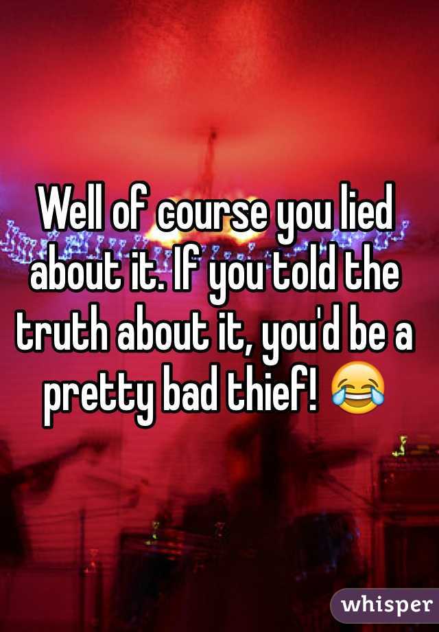 Well of course you lied about it. If you told the truth about it, you'd be a pretty bad thief! 😂