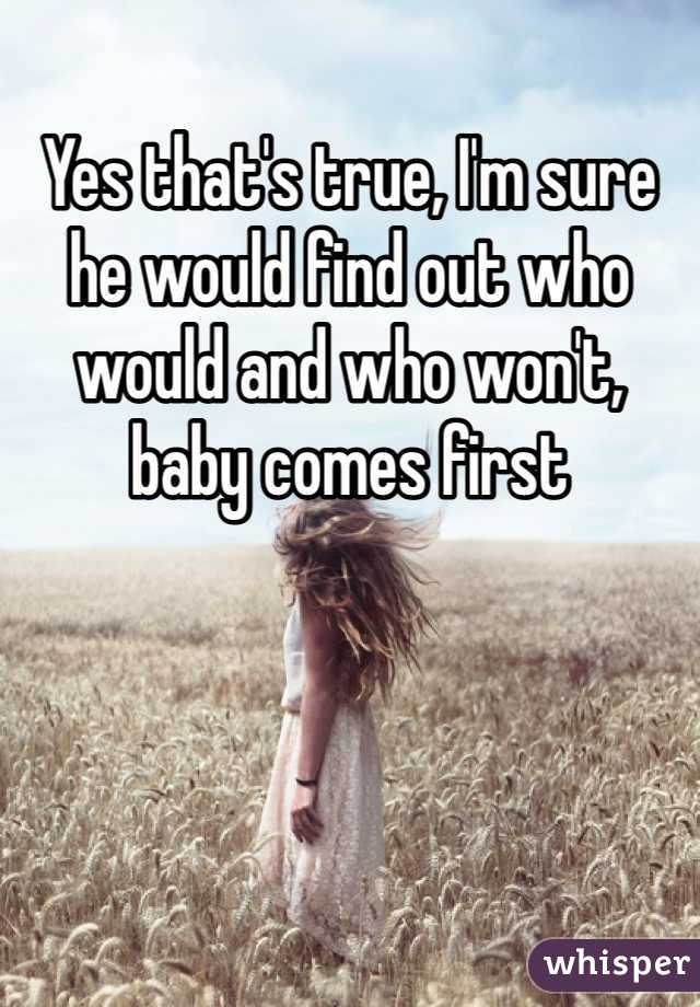 Yes that's true, I'm sure he would find out who would and who won't, baby comes first 