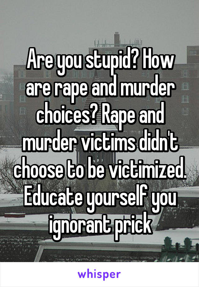 Are you stupid? How are rape and murder choices? Rape and murder victims didn't choose to be victimized. Educate yourself you ignorant prick