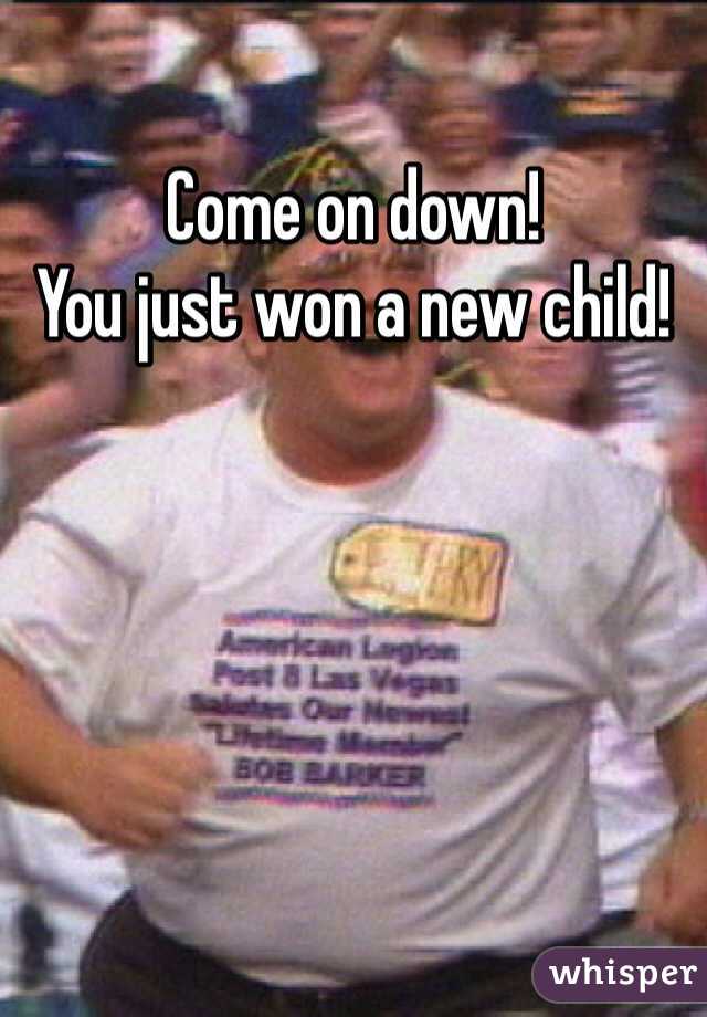 Come on down!
You just won a new child!