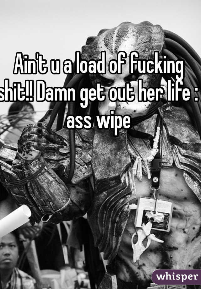 Ain't u a load of fucking shit!! Damn get out her life : ass wipe