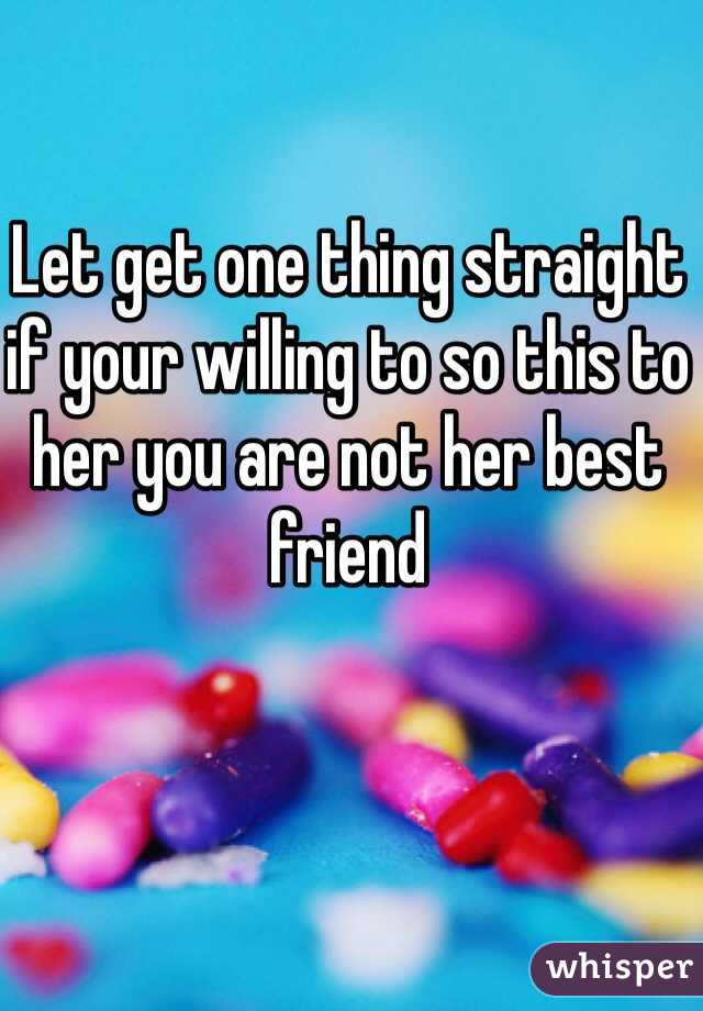 Let get one thing straight if your willing to so this to her you are not her best friend