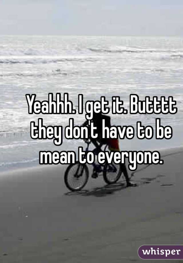 Yeahhh. I get it. Butttt they don't have to be mean to everyone. 