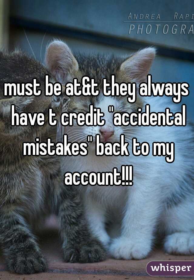 must be at&t they always have t credit "accidental mistakes" back to my account!!!