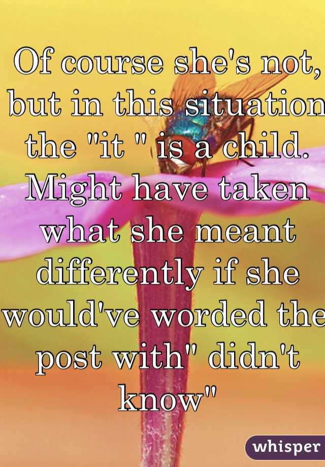 Of course she's not, but in this situation the "it " is a child. Might have taken what she meant  differently if she would've worded the post with" didn't know"