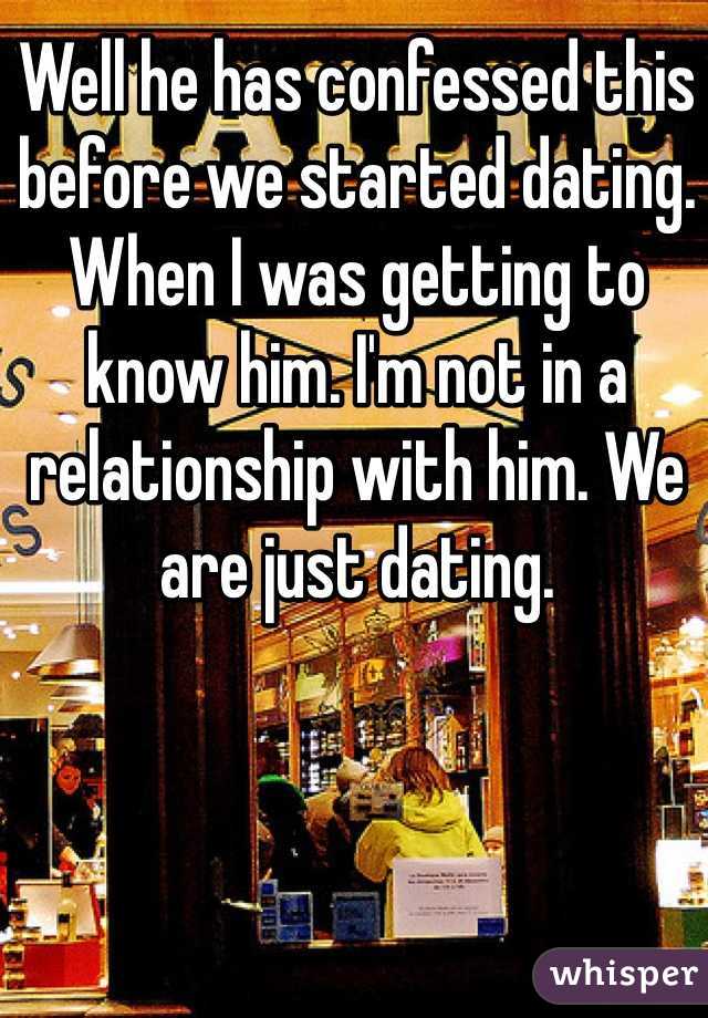 Well he has confessed this before we started dating. When I was getting to know him. I'm not in a relationship with him. We are just dating.