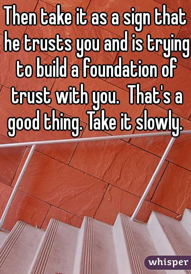 Then take it as a sign that he trusts you and is trying to build a foundation of trust with you.  That's a good thing. Take it slowly. 