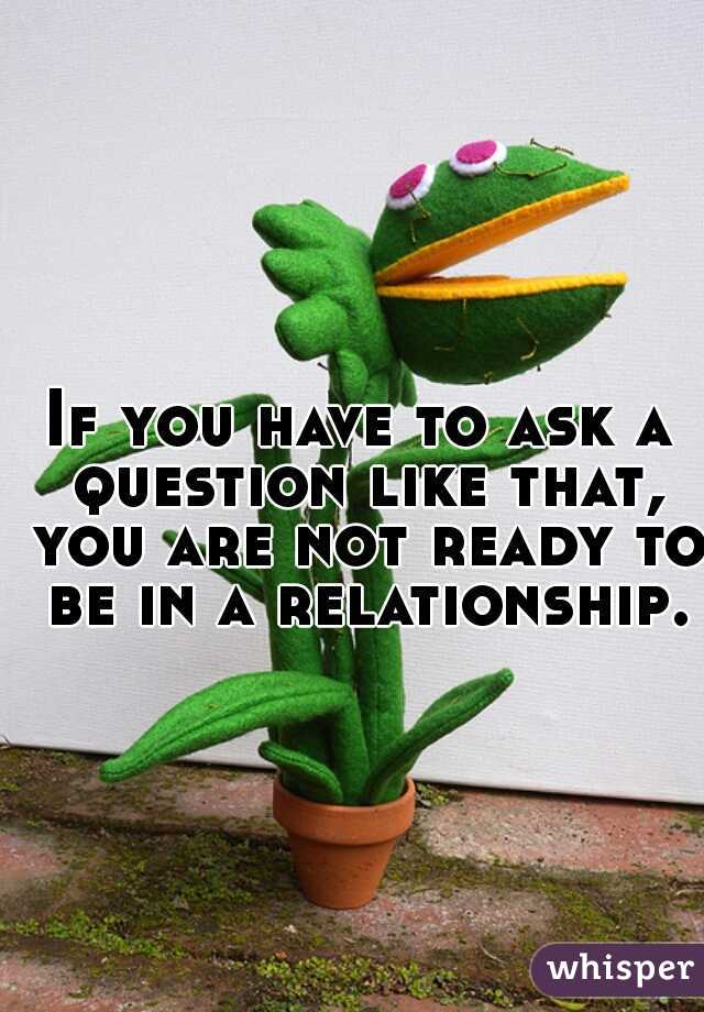 If you have to ask a question like that, you are not ready to be in a relationship.