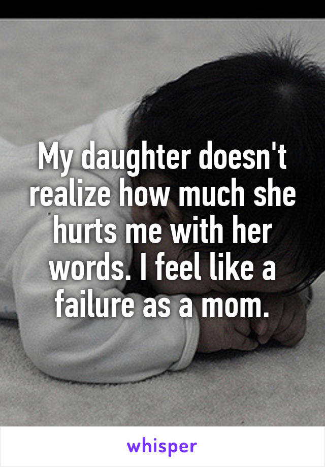 My daughter doesn't realize how much she hurts me with her words. I feel like a failure as a mom.